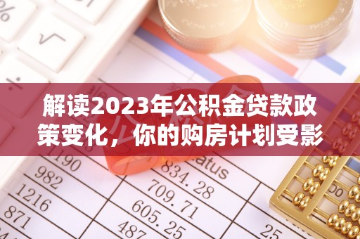 郊区解读2023年公积金贷款政策变化，你的购房计划受影响了吗？
