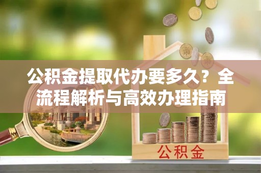 郊区公积金提取代办要多久？全流程解析与高效办理指南