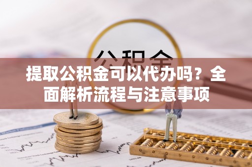 郊区提取公积金可以代办吗？全面解析流程与注意事项