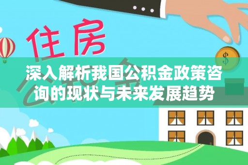 郊区深入解析我国公积金政策咨询的现状与未来发展趋势