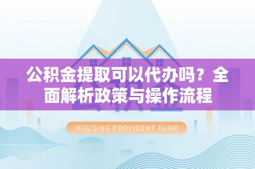 郊区公积金提取可以代办吗？全面解析政策与操作流程