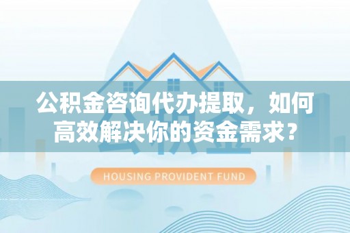 郊区公积金咨询代办提取，如何高效解决你的资金需求？