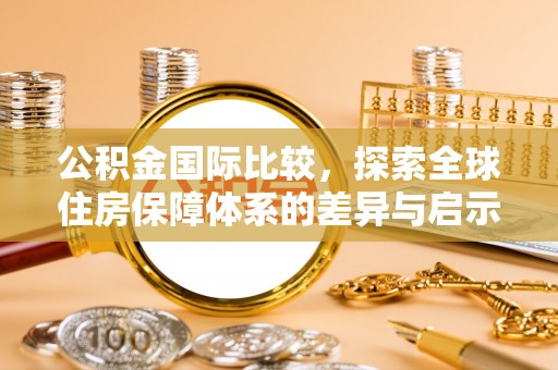 郊区公积金国际比较，探索全球住房保障体系的差异与启示