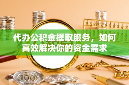 郊区代办公积金提取服务，如何高效解决你的资金需求