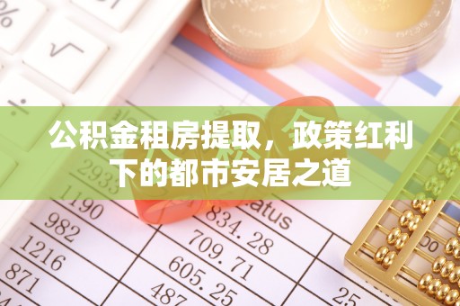 郊区公积金租房提取，政策红利下的都市安居之道