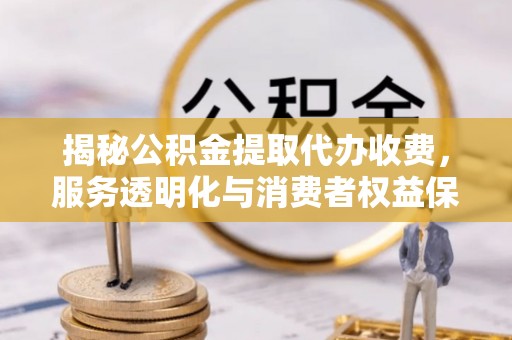 郊区揭秘公积金提取代办收费，服务透明化与消费者权益保障