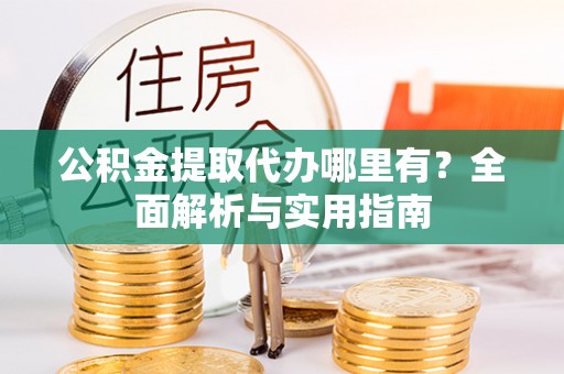 郊区公积金提取代办哪里有？全面解析与实用指南