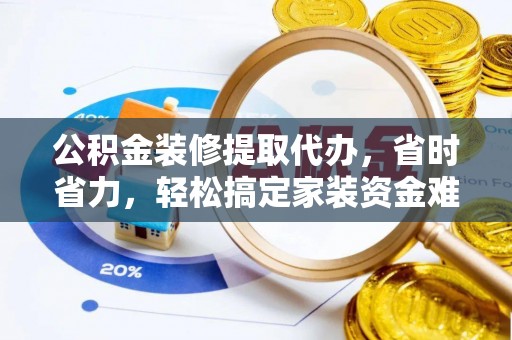 郊区公积金装修提取代办，省时省力，轻松搞定家装资金难题