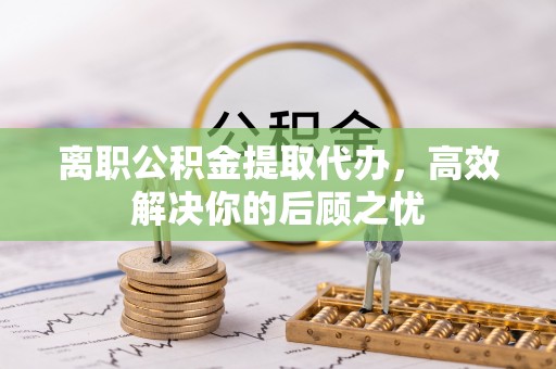 郊区离职公积金提取代办，高效解决你的后顾之忧