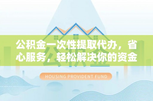 郊区公积金一次性提取代办，省心服务，轻松解决你的资金需求