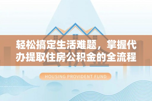 郊区轻松搞定生活难题，掌握代办提取住房公积金的全流程