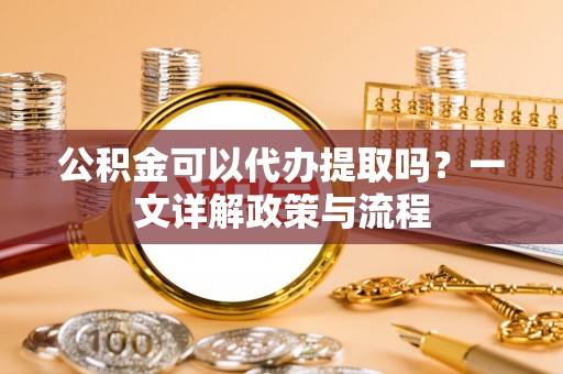 郊区公积金可以代办提取吗？一文详解政策与流程