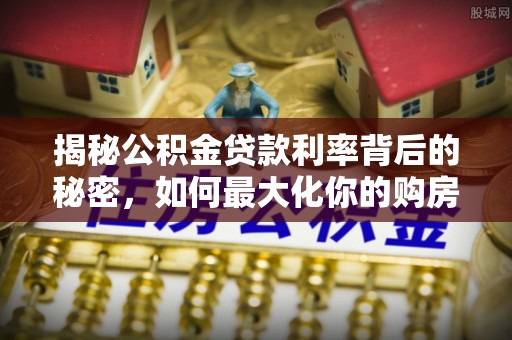 郊区揭秘公积金贷款利率背后的秘密，如何最大化你的购房优势