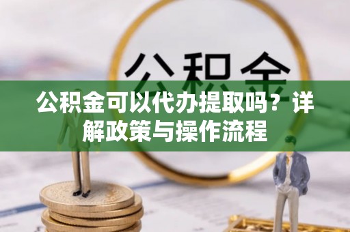 郊区公积金可以代办提取吗？详解政策与操作流程