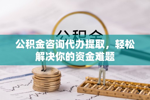 郊区公积金咨询代办提取，轻松解决你的资金难题