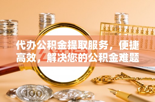 郊区代办公积金提取服务，便捷高效，解决您的公积金难题