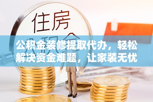 郊区公积金装修提取代办，轻松解决资金难题，让家装无忧