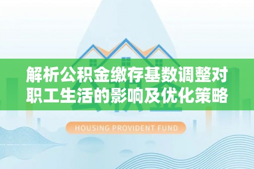 郊区解析公积金缴存基数调整对职工生活的影响及优化策略
