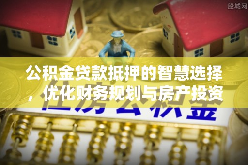 郊区公积金贷款抵押的智慧选择，优化财务规划与房产投资