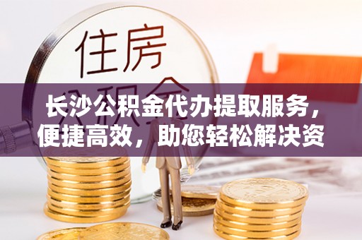 郊区长沙公积金代办提取服务，便捷高效，助您轻松解决资金需求