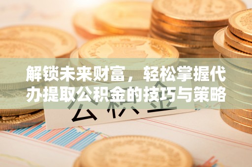 郊区解锁未来财富，轻松掌握代办提取公积金的技巧与策略