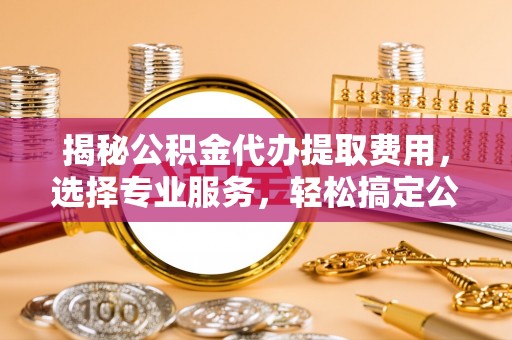 郊区揭秘公积金代办提取费用，选择专业服务，轻松搞定公积金提取
