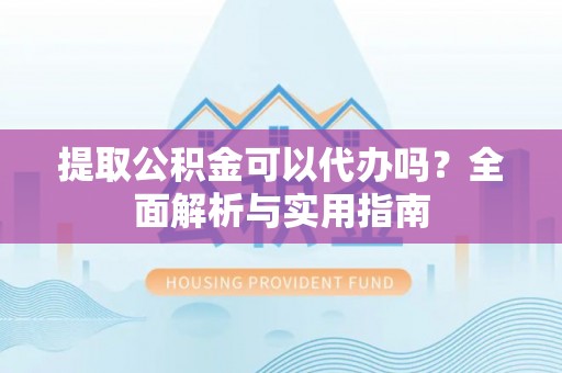 郊区提取公积金可以代办吗？全面解析与实用指南