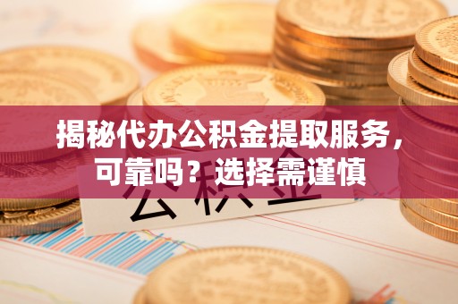 郊区揭秘代办公积金提取服务，可靠吗？选择需谨慎