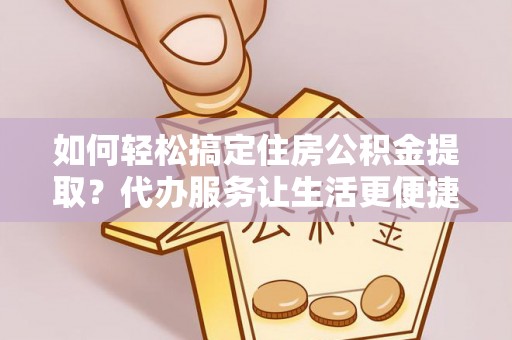郊区如何轻松搞定住房公积金提取？代办服务让生活更便捷