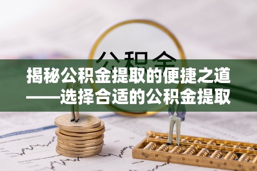 郊区揭秘公积金提取的便捷之道——选择合适的公积金提取代办单位