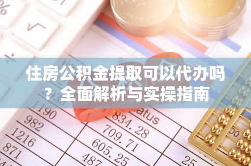 郊区住房公积金提取可以代办吗？全面解析与实操指南