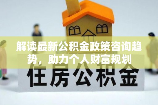 郊区解读最新公积金政策咨询趋势，助力个人财富规划