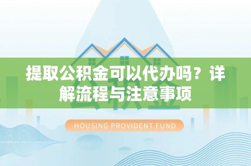 郊区提取公积金可以代办吗？详解流程与注意事项