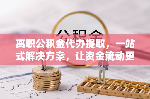 郊区离职公积金代办提取，一站式解决方案，让资金流动更便捷