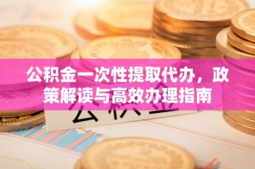 郊区公积金一次性提取代办，政策解读与高效办理指南