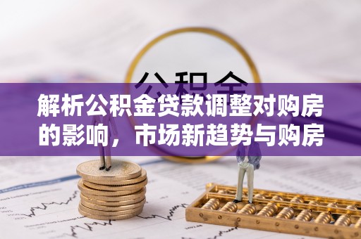 郊区解析公积金贷款调整对购房的影响，市场新趋势与购房者策略