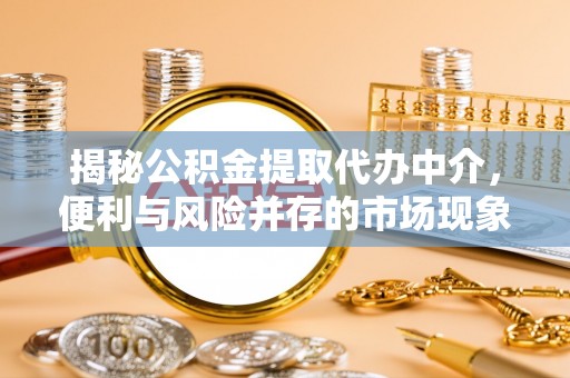 郊区揭秘公积金提取代办中介，便利与风险并存的市场现象