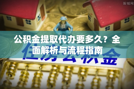 郊区公积金提取代办要多久？全面解析与流程指南