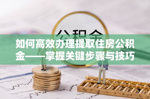郊区如何高效办理提取住房公积金——掌握关键步骤与技巧