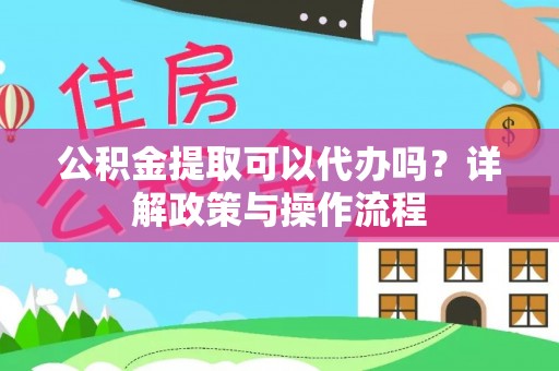 郊区公积金提取可以代办吗？详解政策与操作流程