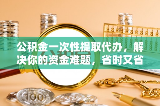 郊区公积金一次性提取代办，解决你的资金难题，省时又省心