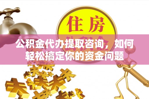 郊区公积金代办提取咨询，如何轻松搞定你的资金问题