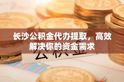 郊区长沙公积金代办提取，高效解决你的资金需求
