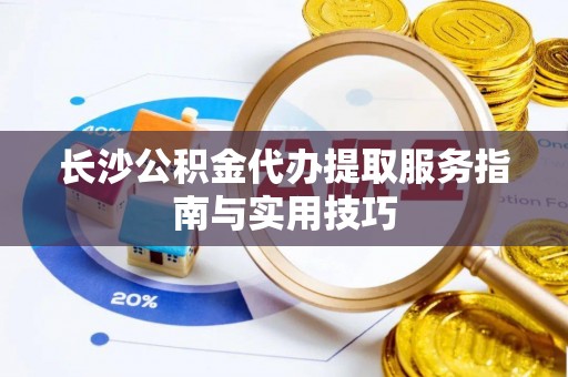 郊区长沙公积金代办提取服务指南与实用技巧