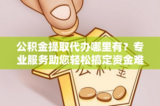 郊区公积金提取代办哪里有？专业服务助您轻松搞定资金难题