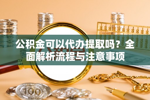 郊区公积金可以代办提取吗？全面解析流程与注意事项