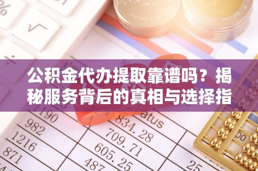 郊区公积金代办提取靠谱吗？揭秘服务背后的真相与选择指南