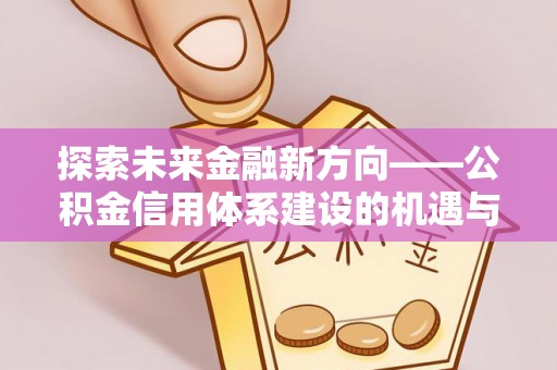 郊区探索未来金融新方向——公积金信用体系建设的机遇与挑战