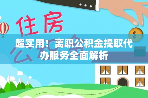 郊区超实用！离职公积金提取代办服务全面解析