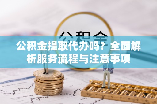 郊区公积金提取代办吗？全面解析服务流程与注意事项